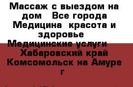 Массаж с выездом на дом - Все города Медицина, красота и здоровье » Медицинские услуги   . Хабаровский край,Комсомольск-на-Амуре г.